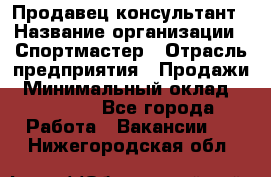 Продавец-консультант › Название организации ­ Спортмастер › Отрасль предприятия ­ Продажи › Минимальный оклад ­ 28 000 - Все города Работа » Вакансии   . Нижегородская обл.